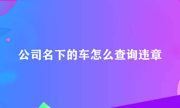 公司名下的车怎么查询违章