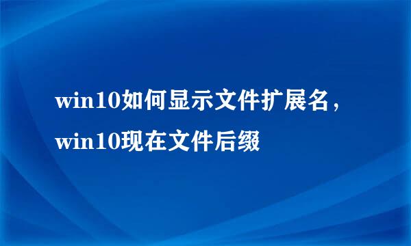 win10如何显示文件扩展名，win10现在文件后缀