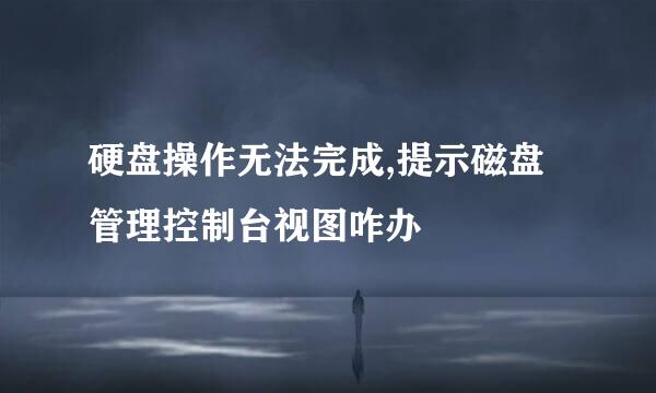 硬盘操作无法完成,提示磁盘管理控制台视图咋办