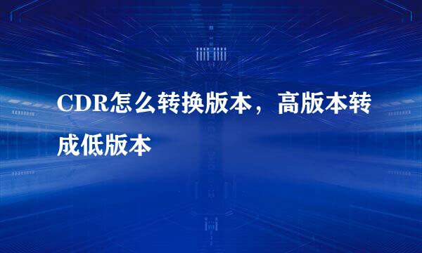 CDR怎么转换版本，高版本转成低版本