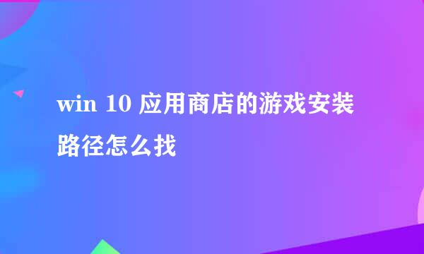 win 10 应用商店的游戏安装路径怎么找