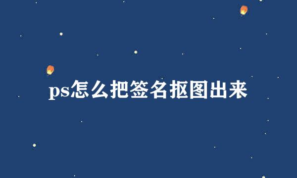 ps怎么把签名抠图出来