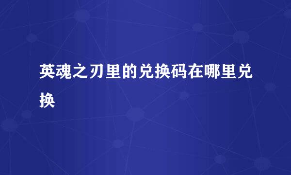 英魂之刃里的兑换码在哪里兑换