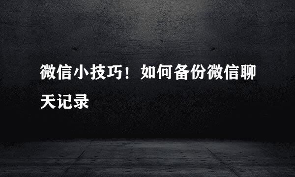 微信小技巧！如何备份微信聊天记录