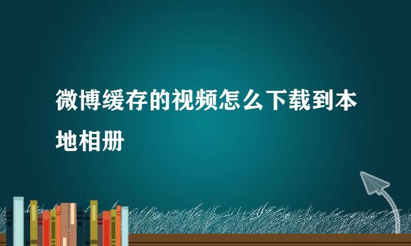 微博缓存的视频怎么下载到本地相册
