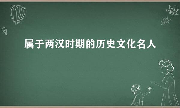 属于两汉时期的历史文化名人