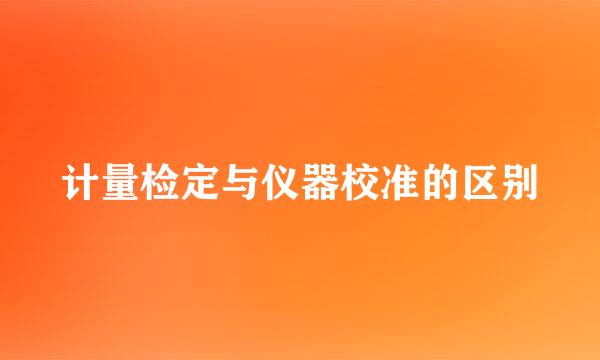 计量检定与仪器校准的区别