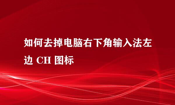 如何去掉电脑右下角输入法左边 CH 图标