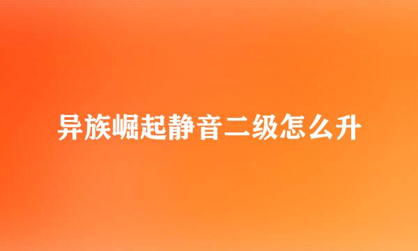 异族崛起静音二级怎么升