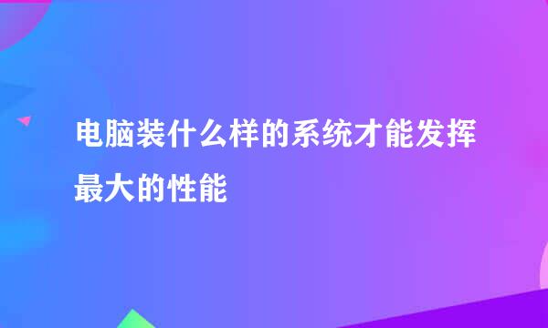 电脑装什么样的系统才能发挥最大的性能