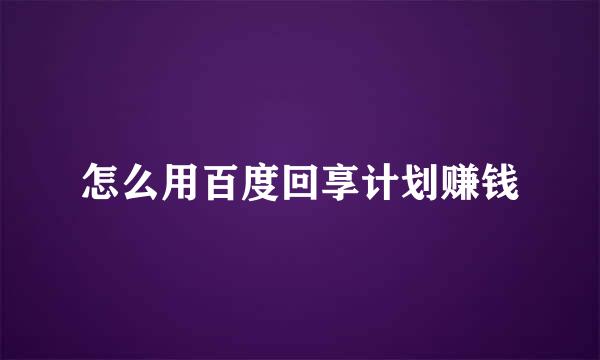 怎么用百度回享计划赚钱