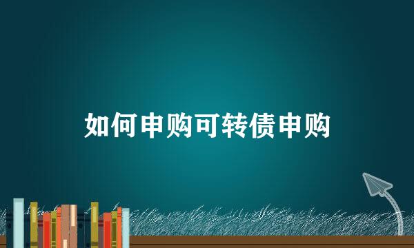 如何申购可转债申购