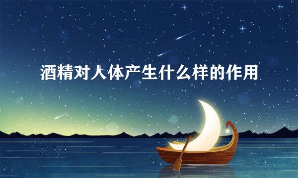 酒精对人体产生什么样的作用