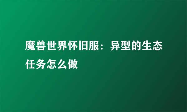 魔兽世界怀旧服：异型的生态任务怎么做