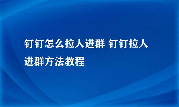 钉钉怎么拉人进群 钉钉拉人进群方法教程