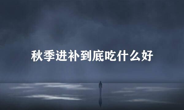 秋季进补到底吃什么好