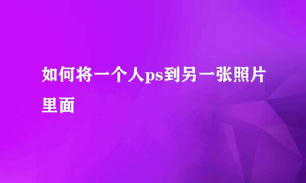 如何将一个人ps到另一张照片里面