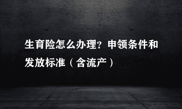 生育险怎么办理？申领条件和发放标准（含流产）