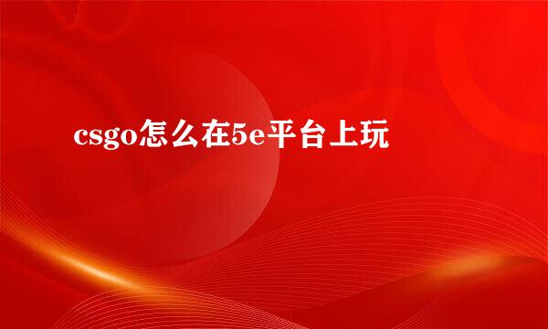 csgo怎么在5e平台上玩