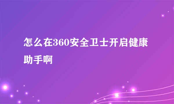 怎么在360安全卫士开启健康助手啊