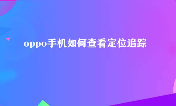oppo手机如何查看定位追踪