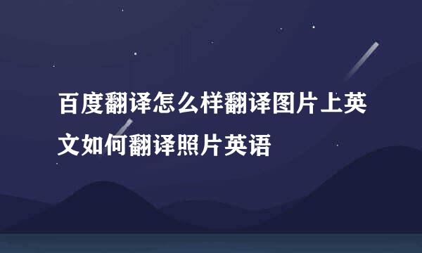 百度翻译怎么样翻译图片上英文如何翻译照片英语