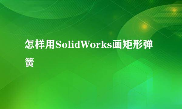 怎样用SolidWorks画矩形弹簧