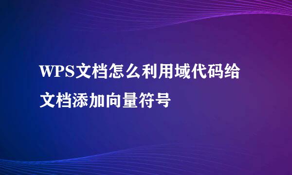 WPS文档怎么利用域代码给文档添加向量符号