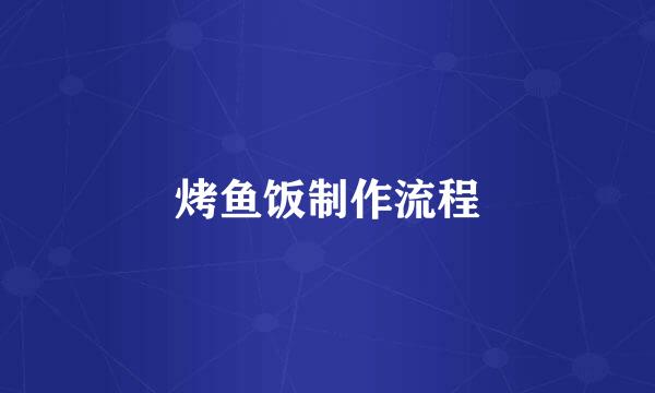 烤鱼饭制作流程