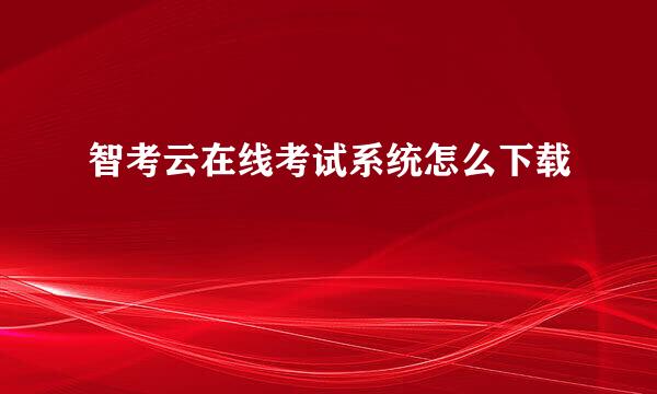 智考云在线考试系统怎么下载