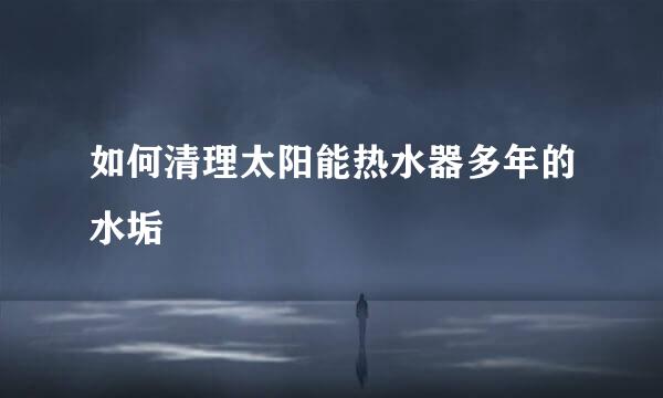 如何清理太阳能热水器多年的水垢