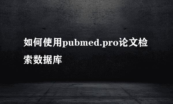 如何使用pubmed.pro论文检索数据库