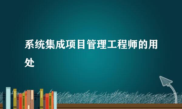 系统集成项目管理工程师的用处