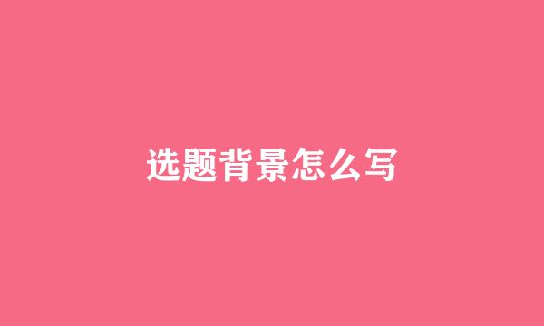 选题背景怎么写
