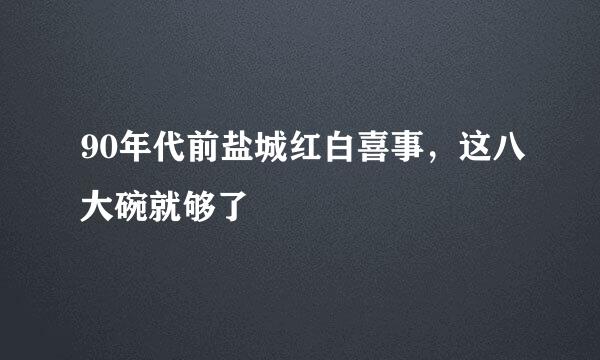 90年代前盐城红白喜事，这八大碗就够了