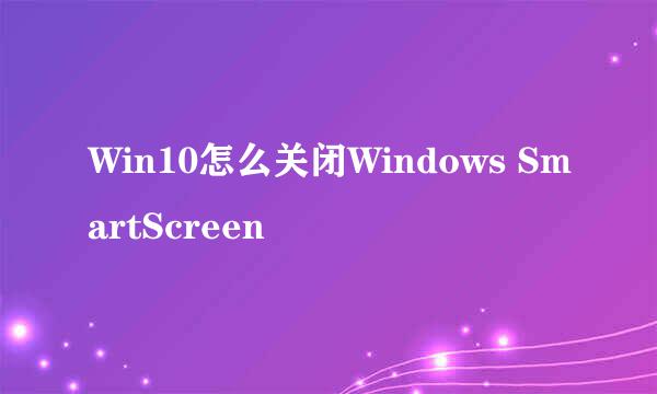 Win10怎么关闭Windows SmartScreen