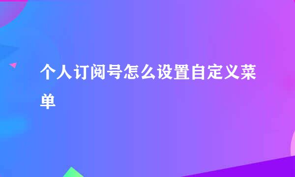 个人订阅号怎么设置自定义菜单