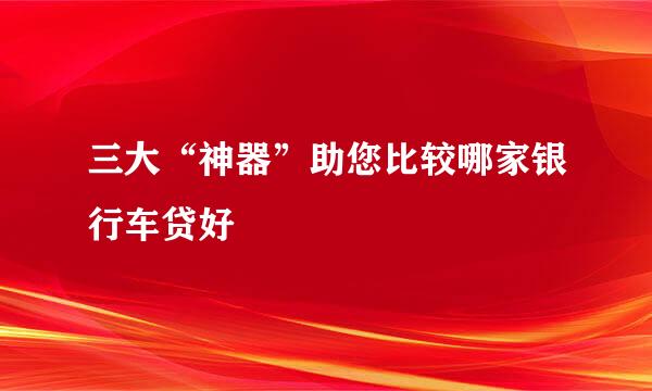 三大“神器”助您比较哪家银行车贷好