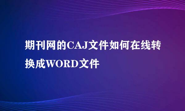 期刊网的CAJ文件如何在线转换成WORD文件