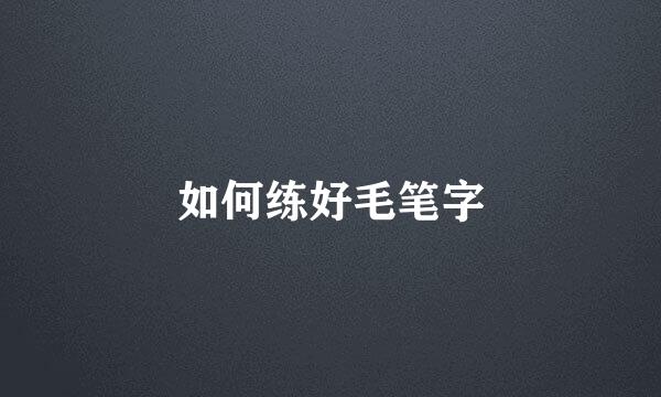 如何练好毛笔字