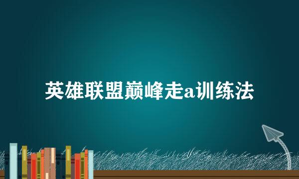 英雄联盟巅峰走a训练法