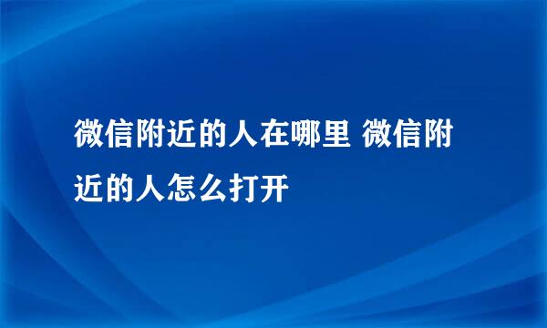 微信附近的人在哪里 微信附近的人怎么打开