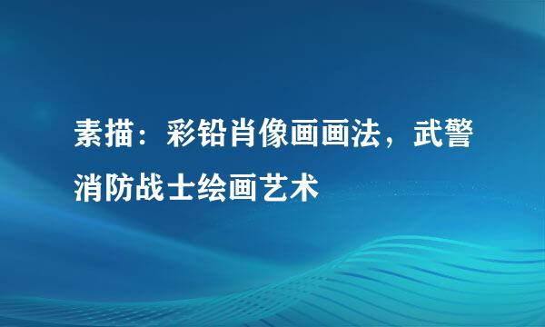 素描：彩铅肖像画画法，武警消防战士绘画艺术