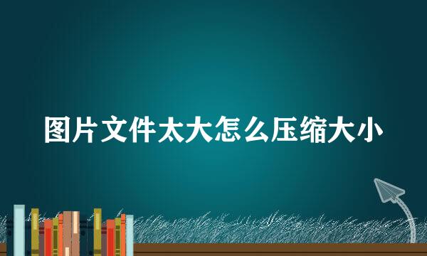 图片文件太大怎么压缩大小