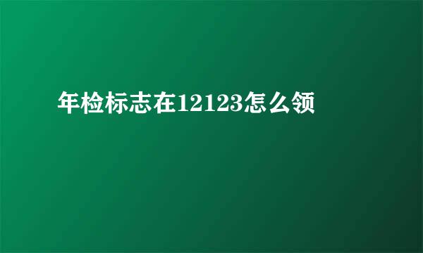 年检标志在12123怎么领