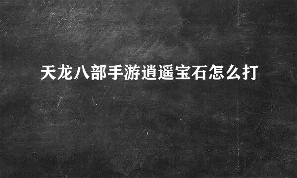 天龙八部手游逍遥宝石怎么打