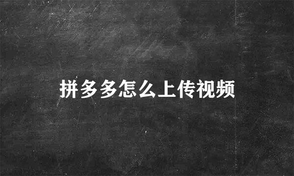 拼多多怎么上传视频