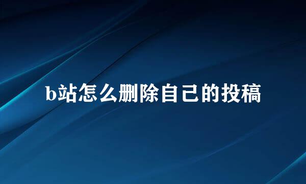 b站怎么删除自己的投稿