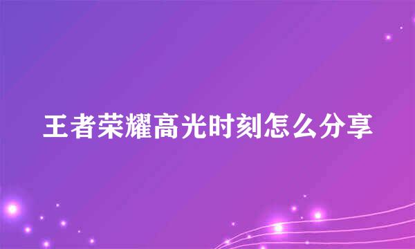 王者荣耀高光时刻怎么分享