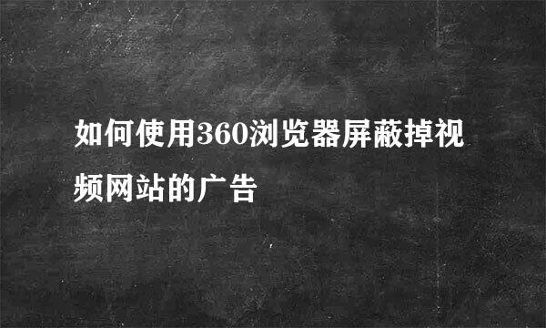 如何使用360浏览器屏蔽掉视频网站的广告